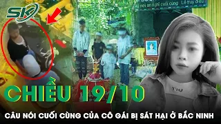 Chiều 19/10: Ám Ảnh Câu Nói Của Cô Gái Bị Sát Hại Ở Bắc Ninh “Anh Cũng Không Thoát Được Đâu” | SKĐS