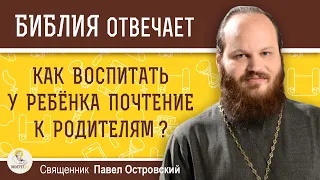 Как воспитать у ребёнка ПОЧТЕНИЕ К РОДИТЕЛЯМ ?  Священник Павел Островский