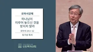 로마서강해 | 로마서 14:1-12 | 하나님이 이루어 놓으신 것을 망치지 말라 | 유기성목사