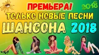 ПРЕМЬЕРА! НОВЫЙ ШАНСОН 2018! ТОЛЬКО НОВЫЕ ПЕСНИ ШАНСОНА 2018