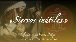 SIERVOS INÚTILES| REFLEXIÓN del Padre Felipe.