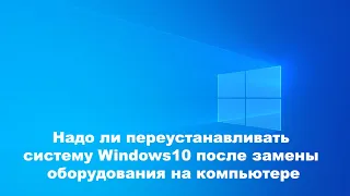 Надо ли переустанавливать систему Windows10 после замены оборудования на компьютере