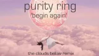 Purity Ring - Begin Again (The Clouds Below Remix)