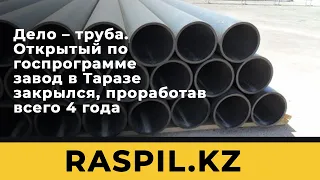 Дело – труба. Открытый по госпрограмме завод в Таразе закрылся, проработав всего 4 года