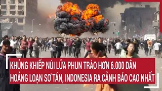 Khủng khiếp núi lửa phun trào hơn 6.000 dân hoảng loạn sơ tán, Indonesia ra cảnh báo cao nhất