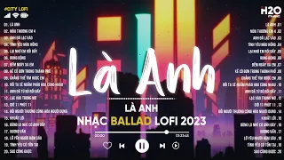 Là Anh, 4 Mùa Thương Em, Dù Hai Ta Già Đi Và Dù Hai Ta Già Đi - Nhạc Lofi Chill Buồn Hot Tik Tok