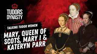 Talking Tudor Women: Mary, Queen of Scots, Mary I and Kateryn Parr