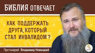 Как поддержать друга, который стал инвалидом?  Библия отвечает.  Протоиерей Владимир Новицкий