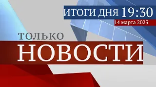 ТОЛЬКО НОВОСТИ. ИТОГИ ДНЯ. 14.03.2023