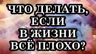 ЧТО ДЕЛАТЬ, ЕСЛИ В ЖИЗНИ ВСЁ ПЛОХО? 4 совета