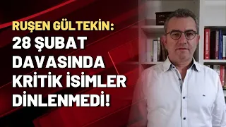 Ruşen Gültekin: 28 Şubat davasında kritik isimler dinlenmedi!