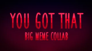 YOU GOT THAT [big meme collab]