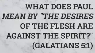 What Does Paul Mean by "The Desires of the Flesh Are Against the Spirit?" (Galatians 5:1)