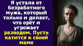 Я устала от безработного мужа, который только и делает, что орёт и угрожает разводом