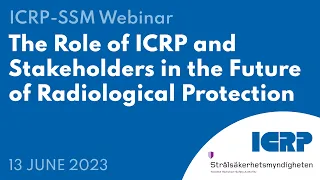 Joint ICRP-SSM Webinar - The Role of ICRP and Stakeholders in the Future of Radiological Protection