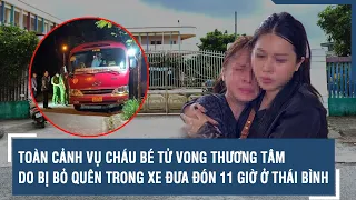 Toàn cảnh vụ cháu bé tử vong thương tâm do bị bỏ quên trong xe đưa đón 11 giờ ở Thái Bình | VTs