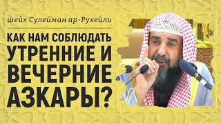 Как нам соблюдать утренние и вечерние азкары? Шейх Сулейман ар-Рухейли