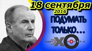 Михаил Веллер | Подумать только... | радио Эхо Москвы | 18 сентября 2016