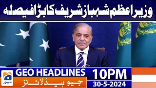 PM Shehbaz Sharif's big decision!! | Geo News at 10 PM Headlines | 30 May 2024