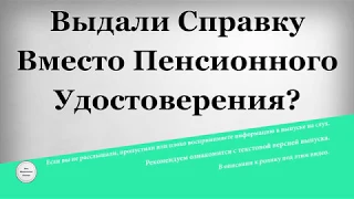 Выдали справку вместо пенсионного удостоверения