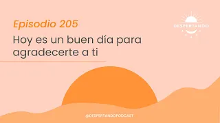 Hoy es un Buen Día para AGRADECERTE A TI - Día 205 | Despertando Podcast