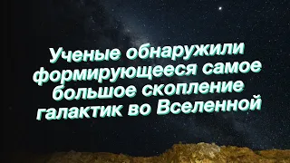 Ученые обнаружили формирующееся самое большое скопление галактик во Вселенной