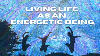 Living Life As An Energetic Being (embody a magical life)