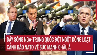 Điểm nóng thế giới: Dậy sóng lời Nga-Trung Quốc đồng loạt cảnh báo NATO sức mạnh Châu Á