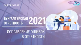 БУХГАЛТЕРСКАЯ ОТЧЕТНОСТЬ ЗА 2021. ИСПРАВЛЕНИЕ ОШИБОК В ОТЧЕТНОСТИ