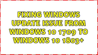 Fixing Windows Update Issue from Windows 10 1709 to Windows 10 1803+