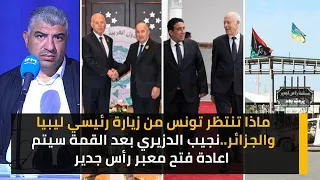 ماذا تنتظر تونس من زيارة رئيسي ليبيا والجزائر..نجيب الدزيري بعد القمة سيتم اعادة فتح معبر رأس جدير