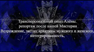 Трансперсональный опыт Алёны. О нашей Мистерии. Возрождение, экстаз, архетипы м ж, интегрированность