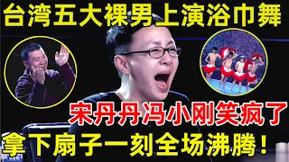 中国喜剧人·完整版｜台湾五大luo男爆笑上演浴巾舞,宋丹丹冯小刚笑疯了,拿下扇子全场沸腾 S01EP04