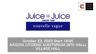 Juice=JuiceCONCERT TOUR～nouvelle vague～/Oct23, 2022@NAGOYA CITIZENS'AUDITORIUM(NTK HALL)VILLAGE HALL