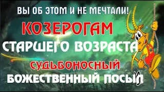 КОЗЕРОГИ СТАРШЕГО ВОЗРАСТА! ОБ ЭТОМ ВЫ И НЕ МЕЧТАЛИ! ДЛЯ ВАС СУДЬБОНОСНЫЙ БОЖЕСТВЕННЫЙ ПОСЫЛ