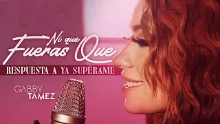 YA SUPÉRAME (RESPUESTA) "NI QUE FUERAS QUE" - GABBY TAMEZ