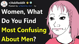 Women, What Do You Find Most Confusing About Men? (r/AskReddit)