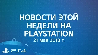 Новости этой недели на PlayStation | 21 мая 2018