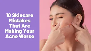 10 Skincare Mistakes That Are Making Your Acne Worse