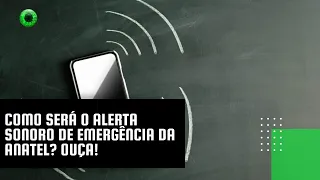 Como será o alerta sonoro de emergência da Anatel? Ouça!