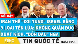 Tin Quốc tế 8/4 ,Iran thề “xới” Israel bằng 9 loại tên lửa; Không quân Đức xuất kích, “đón đầu” Nga