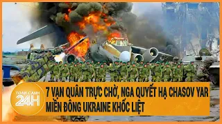 Diễn biến Nga-Ukraine: 7 vạn quân trực chờ, Nga quyết hạ Chasov Yar, miền Đông Ukraine khốc liệt