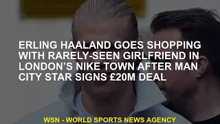 Erling Haaland goes shopping with his rarely seen girlfriend at Nike Town in London after Man City s