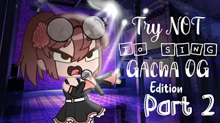 Try NOT to sing! Gacha OG Edition! (Prt 2/?)