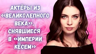 8 актёров из «Великолепного века», снявшиеся в «Империи Кёсем»