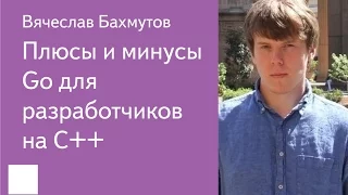 002. Плюсы и минусы Go для разработчиков на C++ - Вячеслав Бахмутов