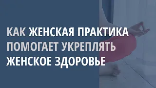 КАК ЖЕНСКАЯ ПРАКТИКА ПОМОГАЕТ УКРЕПЛЯТЬ ЖЕНСКОЕ ЗДОРОВЬЕ