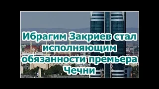 Ибрагим Закриев стал исполняющим обязанности премьера Чечни