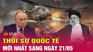 Toàn cảnh thời sự quốc tế sáng 21/5: Hé lộ về cuộc gọi cuối cùng từ trực thăng chở Tổng thống Iran