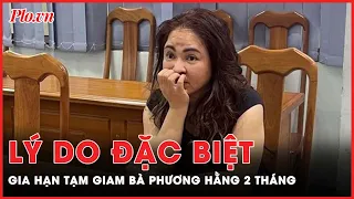 Hé lộ lý do đặc biệt, khiến bà Phương Hằng bị tạm giam thêm 2 tháng? | PLO